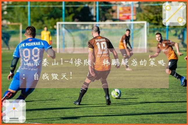 山东泰山1-4惨败,韩鹏疑惑的策略:自我毁灭!