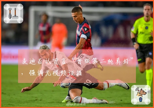 麦迪否认曾言“晋级第二轮真好”,强调无视频证据